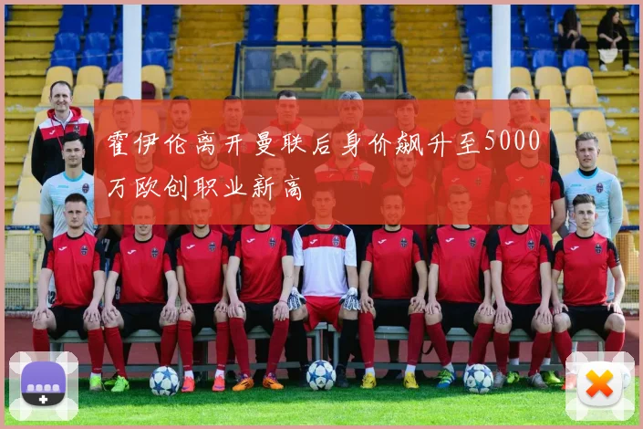 霍伊伦离开曼联后身价飙升至5000万欧创职业新高