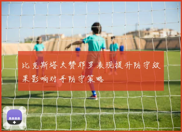 比克斯塔夫赞邓罗表现提升防守效果影响对手防守策略