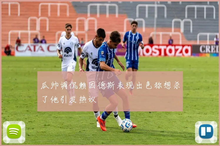 瓜帅调侃赖因德斯表现出色称想杀了他引发热议