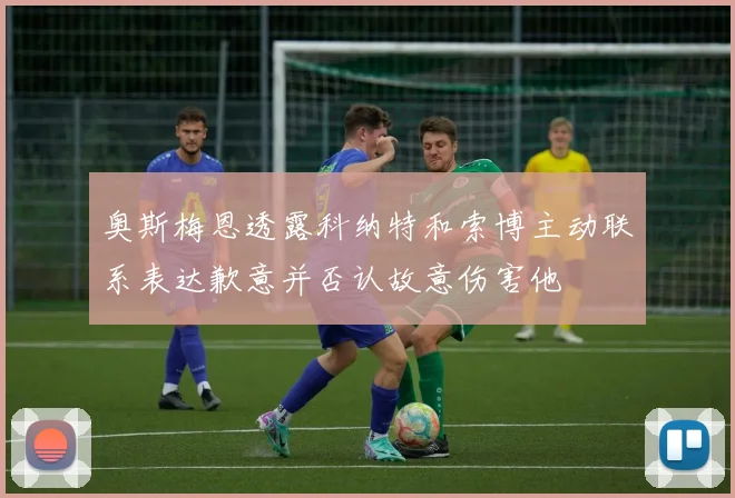 奥斯梅恩透露科纳特和索博主动联系表达歉意并否认故意伤害他