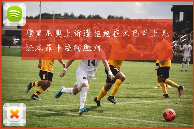 穆里尼奥上诉遭拒绝在大巴车上见证本菲卡逆转胜利