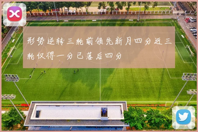 形势逆转三轮前领先新月四分近三轮仅得一分已落后四分