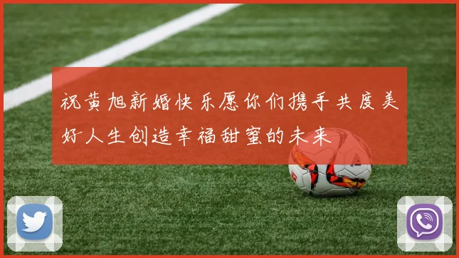 祝黄旭新婚快乐愿你们携手共度美好人生创造幸福甜蜜的未来