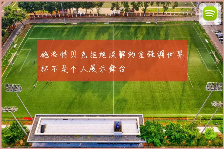 施洛特贝克拒绝谈解约金强调世界杯不是个人展示舞台