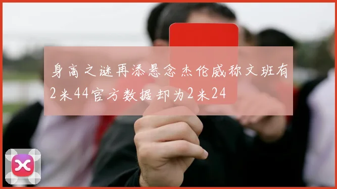 身高之谜再添悬念杰伦威称文班有2米44官方数据却为2米24