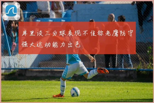 库里谈三分球表现不佳称老鹰防守强大运动能力出色