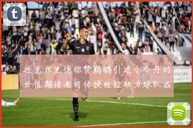 迈克尔里德称赞鹈鹕引进小乔丹的价值期待老将传授经验助力球队成长
