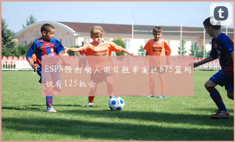 ESPN预测湖人明日胜率高达875篮网仅有125机会