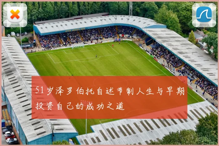 51岁泽罗伯托自述节制人生与早期投资自己的成功之道