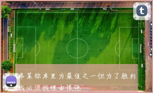弗莱称库里为最佳之一但为了胜利我必须找理由恨他