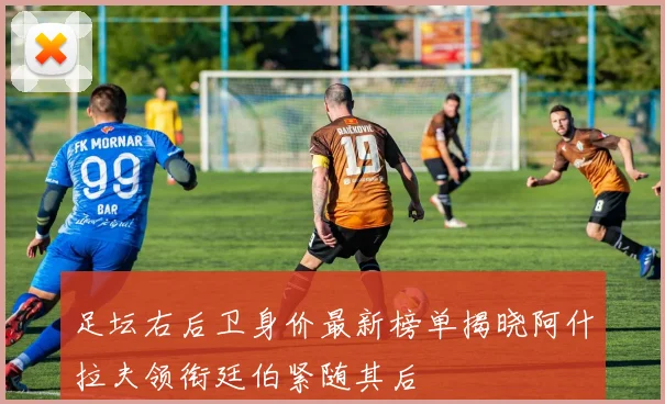 足坛右后卫身价最新榜单揭晓阿什拉夫领衔廷伯紧随其后