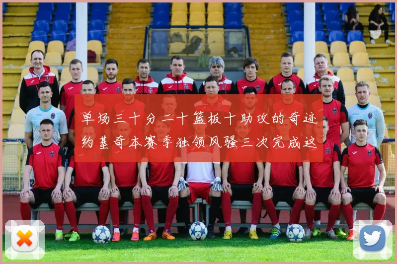 单场三十分二十篮板十助攻的奇迹约基奇本赛季独领风骚三次完成这一壮举