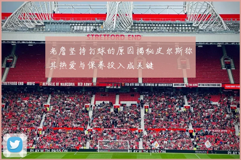 老詹坚持打球的原因揭秘皮尔斯称其热爱与保养投入成关键
