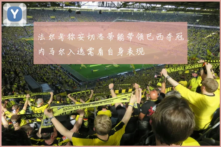 法尔考称安切洛蒂能带领巴西夺冠内马尔入选需看自身表现