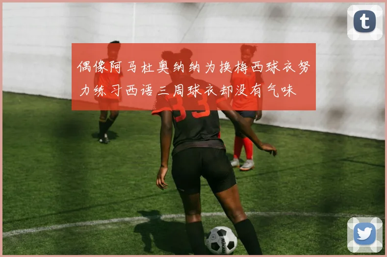 偶像阿马杜奥纳纳为换梅西球衣努力练习西语三周球衣却没有气味