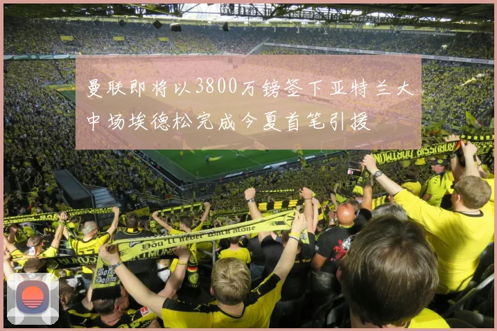 曼联即将以3800万镑签下亚特兰大中场埃德松完成今夏首笔引援