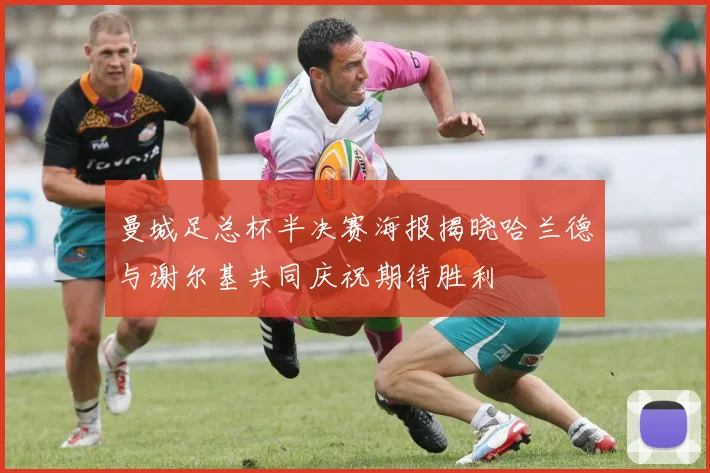 曼城足总杯半决赛海报揭晓哈兰德与谢尔基共同庆祝期待胜利