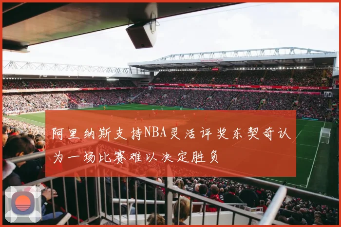 阿里纳斯支持NBA灵活评奖东契奇认为一场比赛难以决定胜负