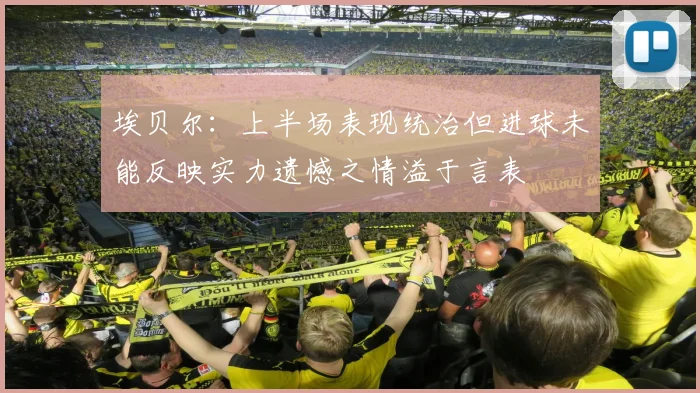 埃贝尔：上半场表现统治但进球未能反映实力遗憾之情溢于言表