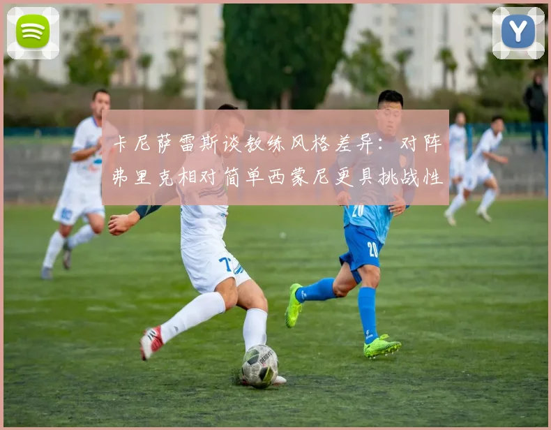 卡尼萨雷斯谈教练风格差异：对阵弗里克相对简单西蒙尼更具挑战性