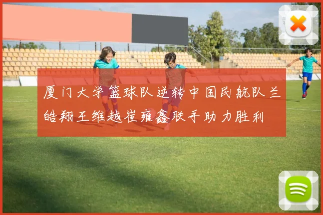 厦门大学篮球队逆转中国民航队兰皓翔王维越崔雍鑫联手助力胜利