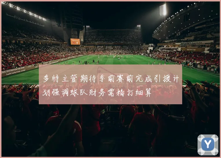 多特主管期待季前赛前完成引援计划强调球队财务需精打细算
