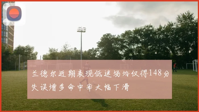 兰德尔近期表现低迷场均仅得148分失误增多命中率大幅下滑