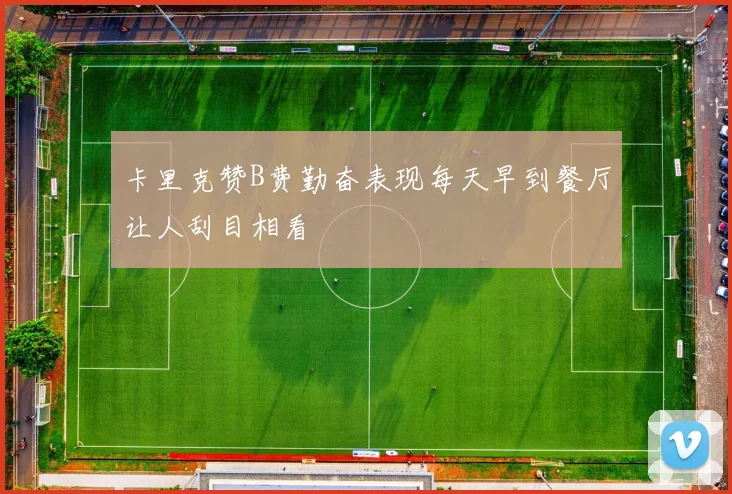 卡里克赞B费勤奋表现每天早到餐厅让人刮目相看