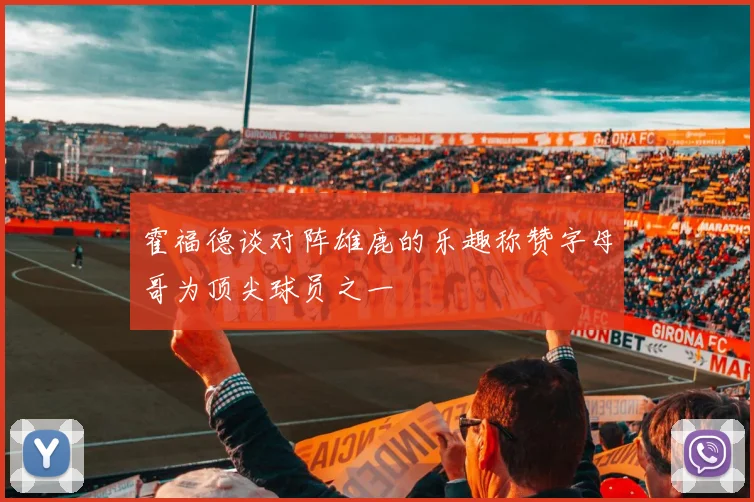 霍福德谈对阵雄鹿的乐趣称赞字母哥为顶尖球员之一