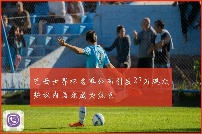 巴西世界杯名单公布引发27万观众热议内马尔成为焦点