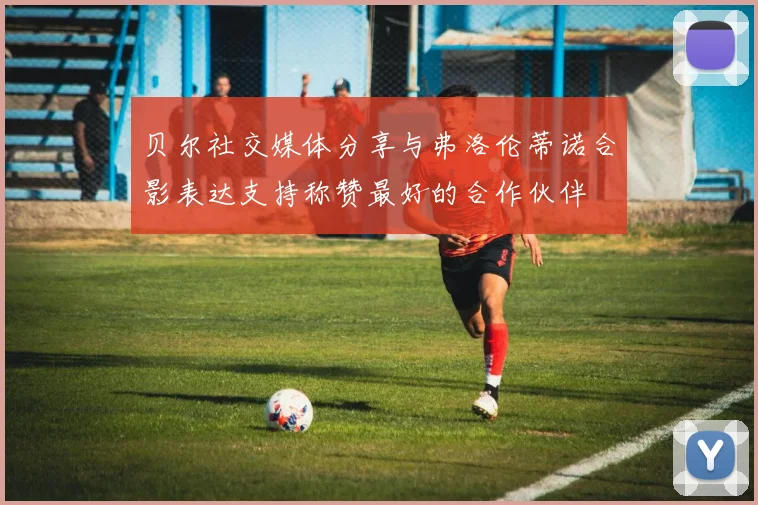 贝尔社交媒体分享与弗洛伦蒂诺合影表达支持称赞最好的合作伙伴