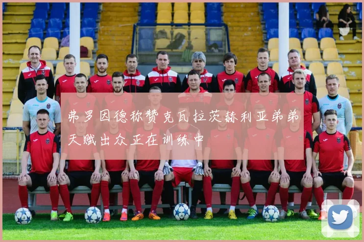 弗罗因德称赞克瓦拉茨赫利亚弟弟天赋出众正在训练中