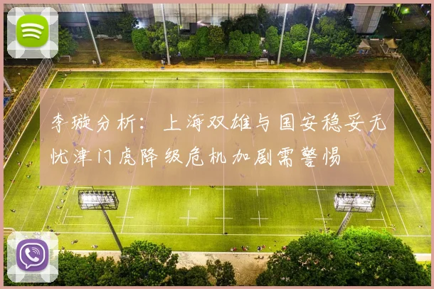 李璇分析：上海双雄与国安稳妥无忧津门虎降级危机加剧需警惕