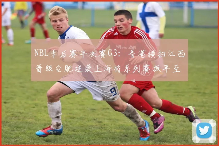 NBL季后赛半决赛G3：香港横扫江西晋级合肥逆袭上海将系列赛扳平至1-2