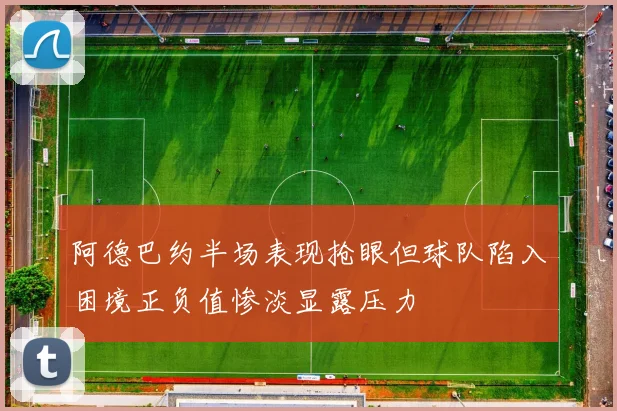 阿德巴约半场表现抢眼但球队陷入困境正负值惨淡显露压力