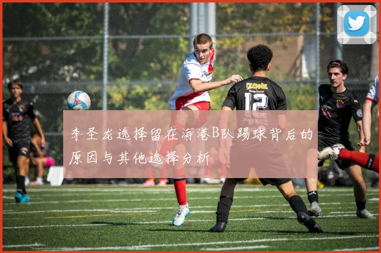 李圣龙选择留在海港B队踢球背后的原因与其他选择分析