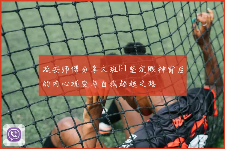 延安师傅分享文班G1坚定眼神背后的内心蜕变与自我超越之路