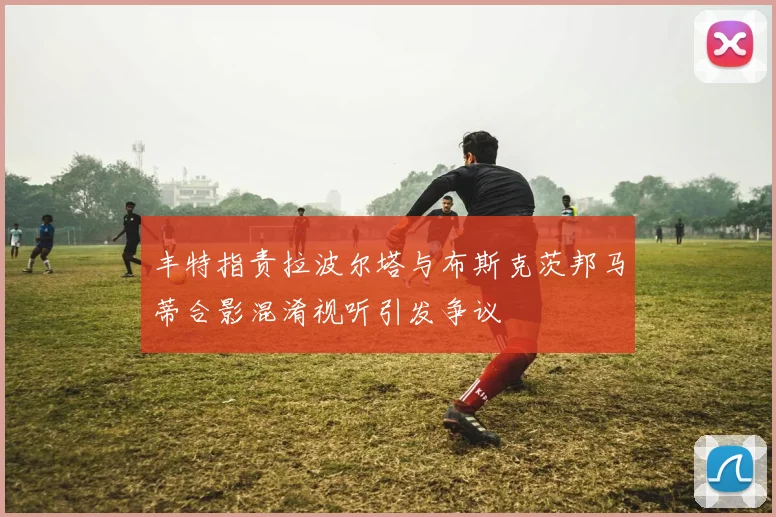 丰特指责拉波尔塔与布斯克茨邦马蒂合影混淆视听引发争议